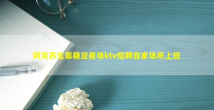 阿克苏生意稳定夜场ktv招聘自家场所上班